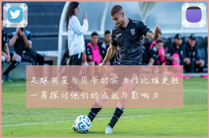 足球明星与贝爷的实力对比谁更胜一筹探讨他们的成就与影响力