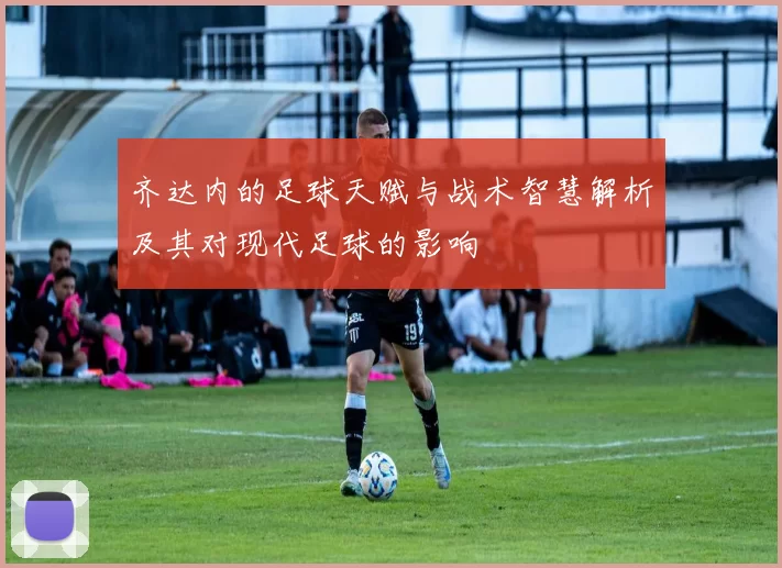 齐达内的足球天赋与战术智慧解析及其对现代足球的影响