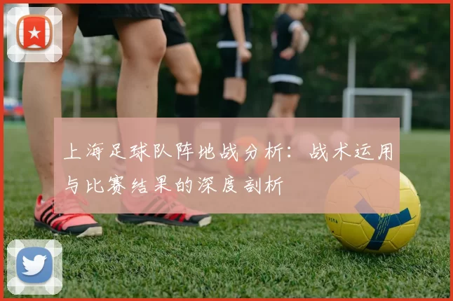上海足球队阵地战分析：战术运用与比赛结果的深度剖析