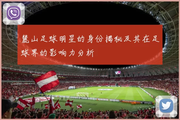麓山足球明星的身份揭秘及其在足球界的影响力分析
