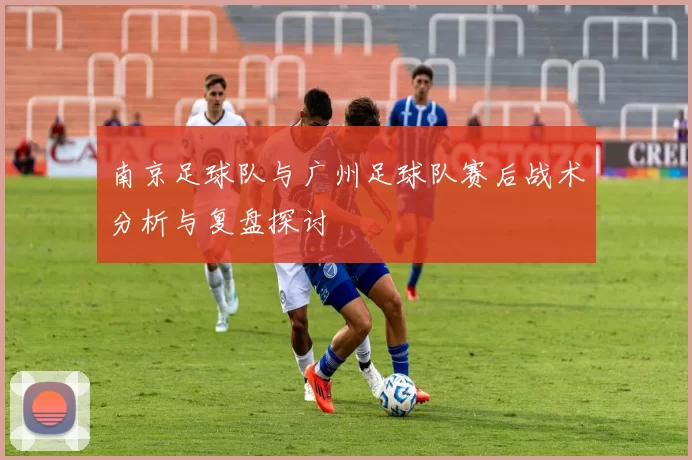 南京足球队与广州足球队赛后战术分析与复盘探讨