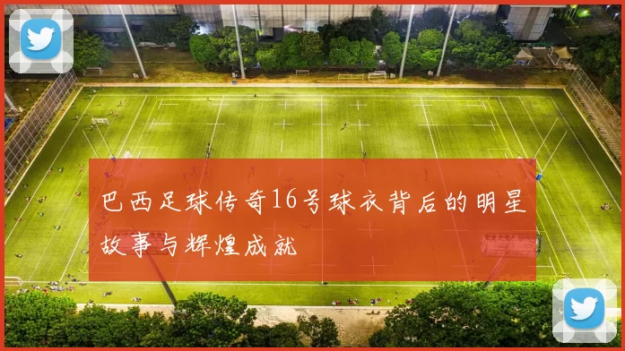 巴西足球传奇16号球衣背后的明星故事与辉煌成就