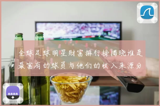 全球足球明星财富排行榜揭晓谁是最富有的球员与他们的收入来源分析
