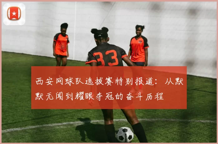 西安网球队选拔赛特别报道：从默默无闻到耀眼夺冠的奋斗历程