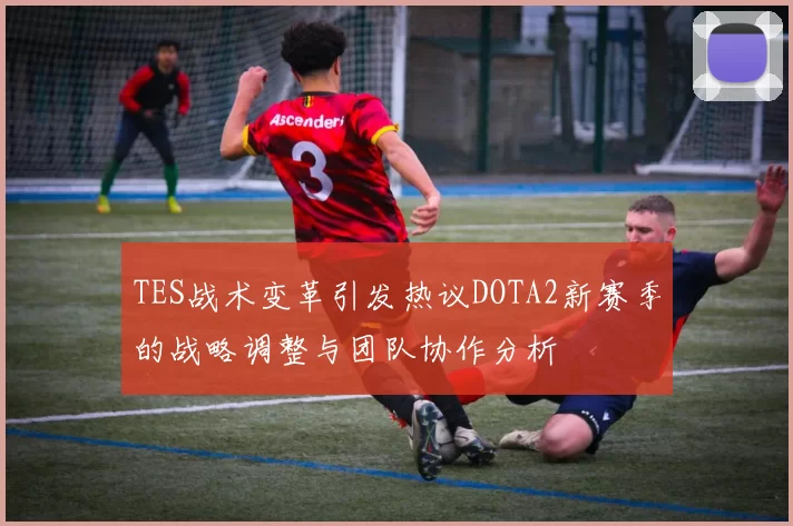 TES战术变革引发热议DOTA2新赛季的战略调整与团队协作分析