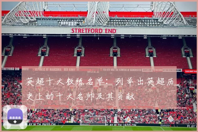 英超十大教练名单：列举出英超历史上的十大名帅及其贡献