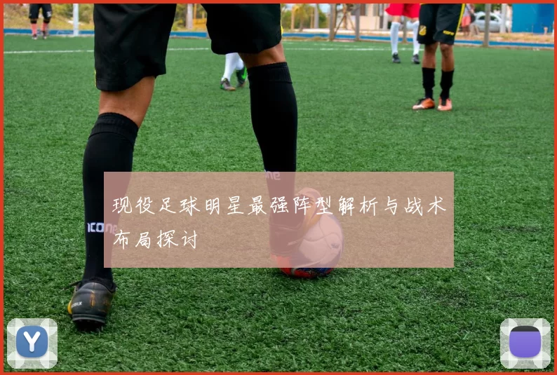 现役足球明星最强阵型解析与战术布局探讨