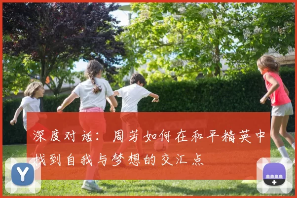 深度对话：周芳如何在和平精英中找到自我与梦想的交汇点