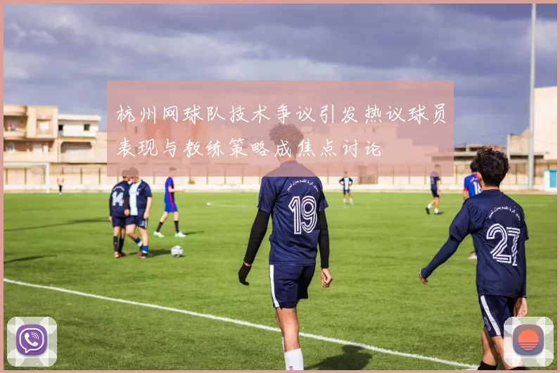 杭州网球队技术争议引发热议球员表现与教练策略成焦点讨论