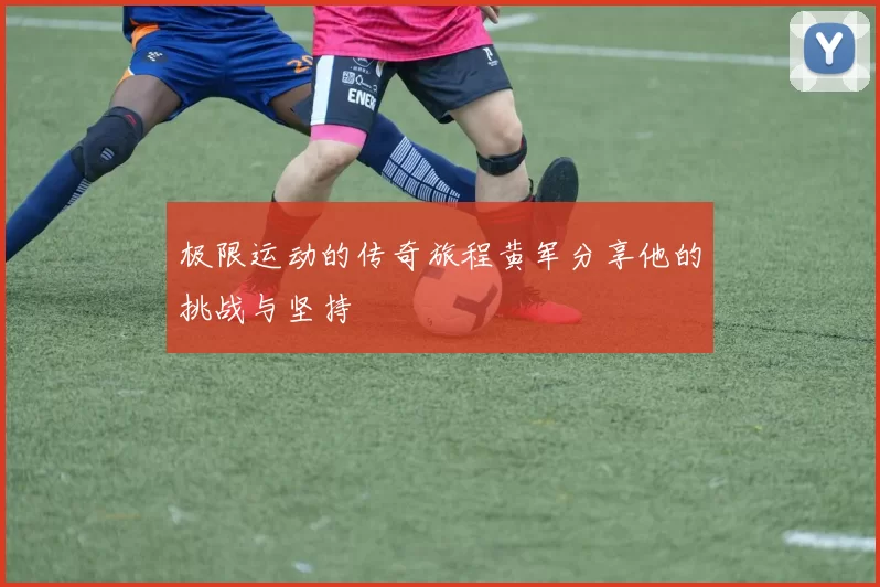 极限运动的传奇旅程黄军分享他的挑战与坚持