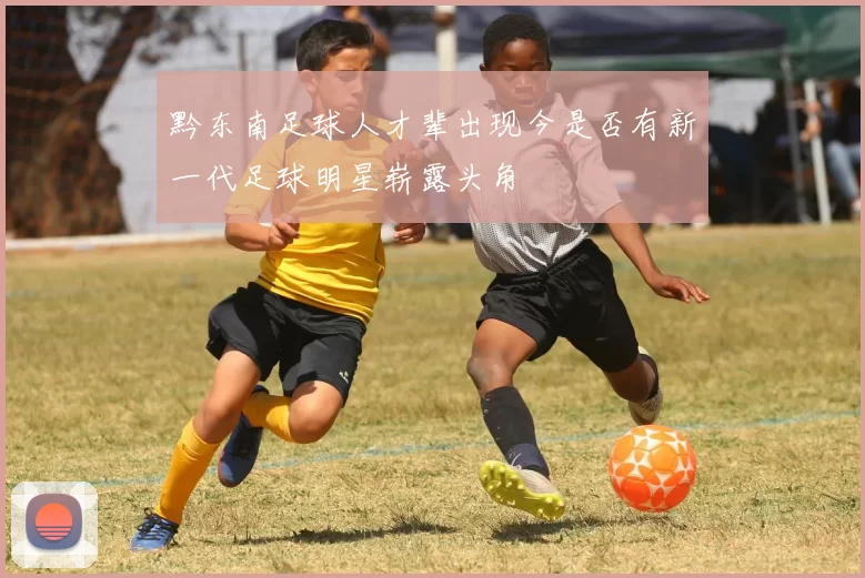黔东南足球人才辈出现今是否有新一代足球明星崭露头角