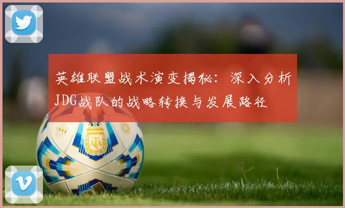 英雄联盟战术演变揭秘：深入分析JDG战队的战略转换与发展路径