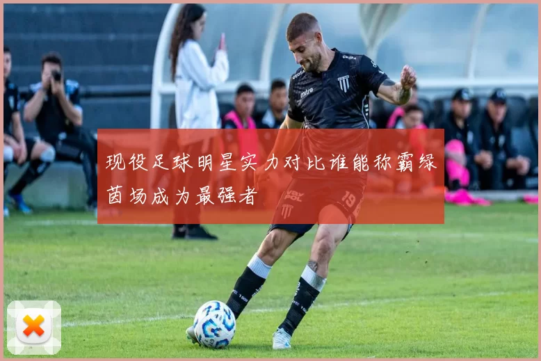 现役足球明星实力对比谁能称霸绿茵场成为最强者