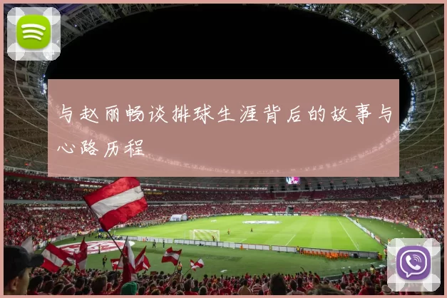 与赵丽畅谈排球生涯背后的故事与心路历程