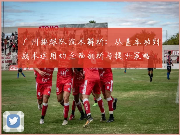 广州排球队技术解析：从基本功到战术运用的全面剖析与提升策略