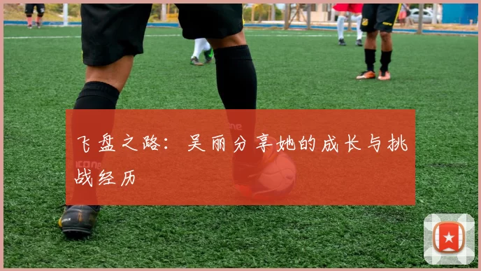 飞盘之路：吴丽分享她的成长与挑战经历
