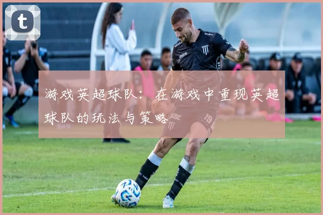 游戏英超球队：在游戏中重现英超球队的玩法与策略