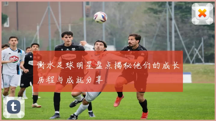 衡水足球明星盘点揭秘他们的成长历程与成就分享
