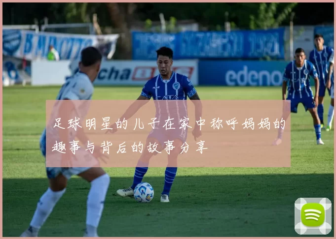足球明星的儿子在家中称呼妈妈的趣事与背后的故事分享
