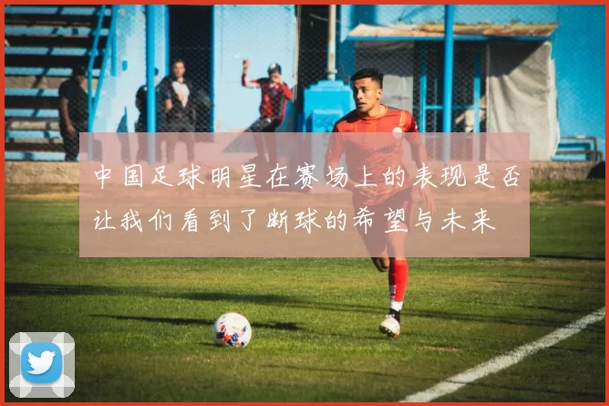 中国足球明星在赛场上的表现是否让我们看到了断球的希望与未来