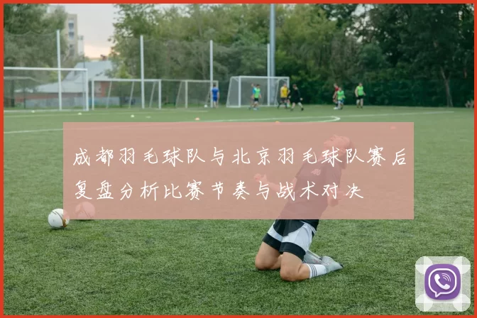 成都羽毛球队与北京羽毛球队赛后复盘分析比赛节奏与战术对决