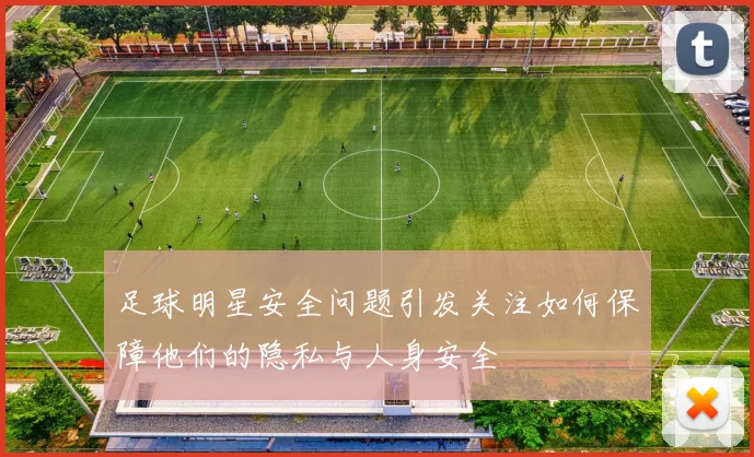 足球明星安全问题引发关注如何保障他们的隐私与人身安全