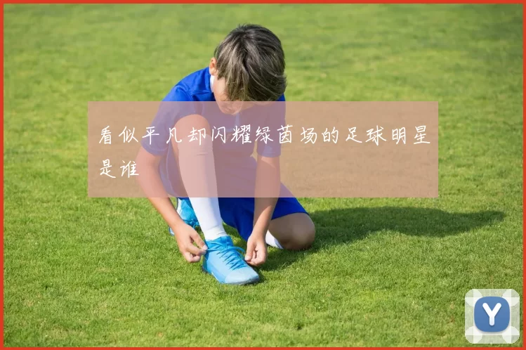看似平凡却闪耀绿茵场的足球明星是谁