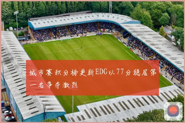城市赛积分榜更新EDG以77分稳居第一名争夺激烈