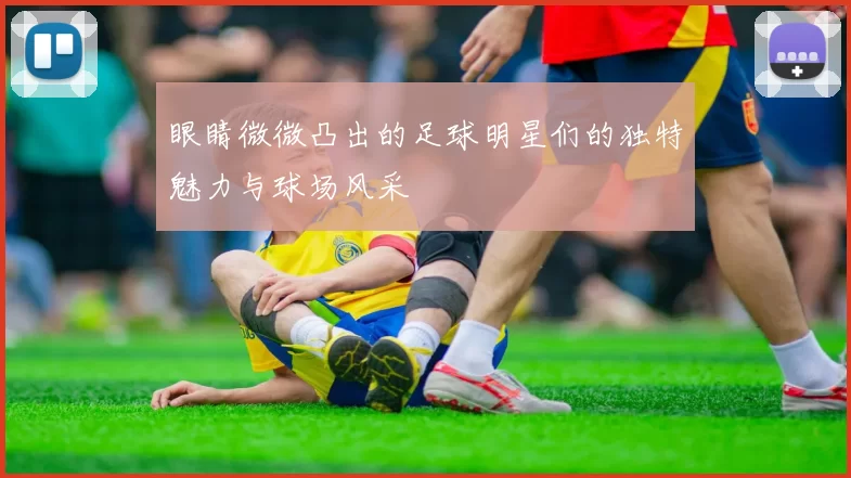 眼睛微微凸出的足球明星们的独特魅力与球场风采