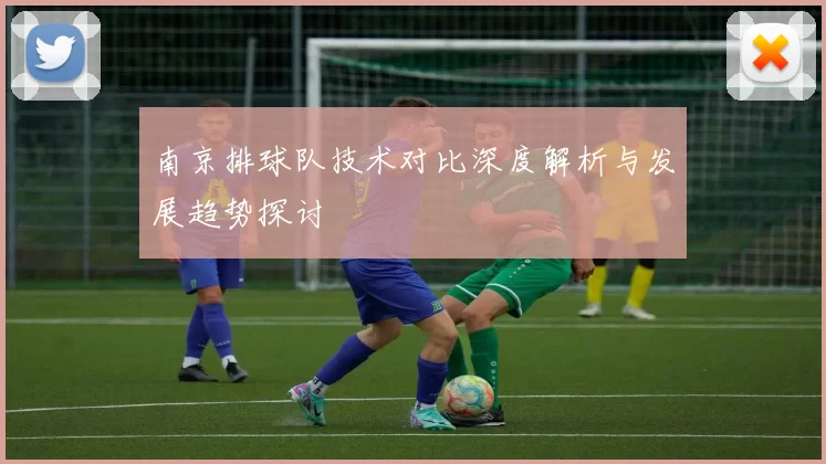 南京排球队技术对比深度解析与发展趋势探讨