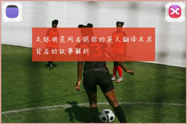 足球明星网名昵称的英文翻译及其背后的故事解析