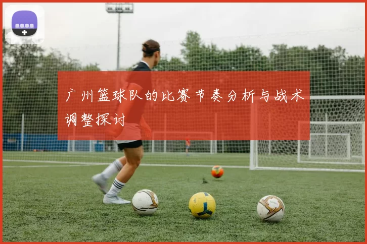 广州篮球队的比赛节奏分析与战术调整探讨