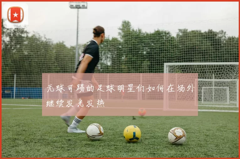 无球可踢的足球明星们如何在场外继续发光发热