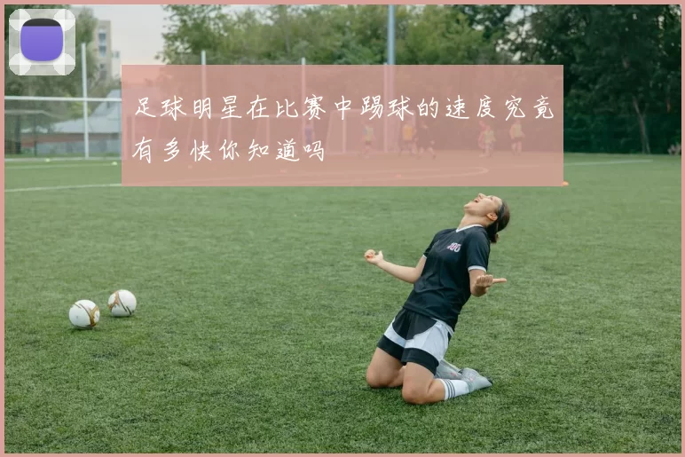 足球明星在比赛中踢球的速度究竟有多快你知道吗