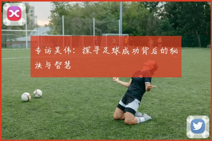 专访吴伟：探寻足球成功背后的秘诀与智慧