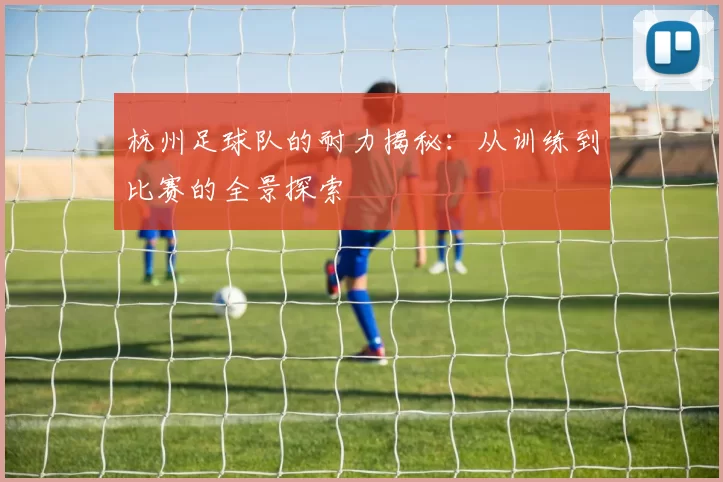 杭州足球队的耐力揭秘：从训练到比赛的全景探索