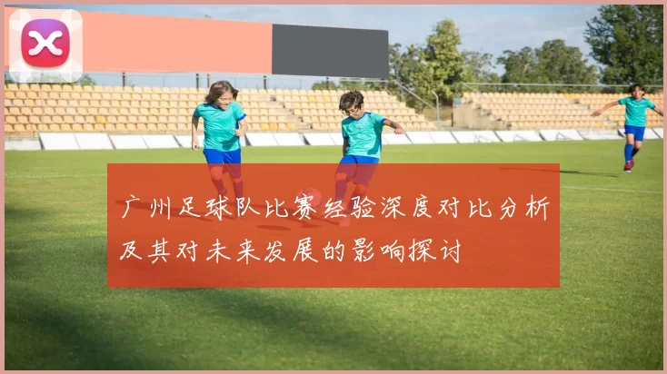 广州足球队比赛经验深度对比分析及其对未来发展的影响探讨