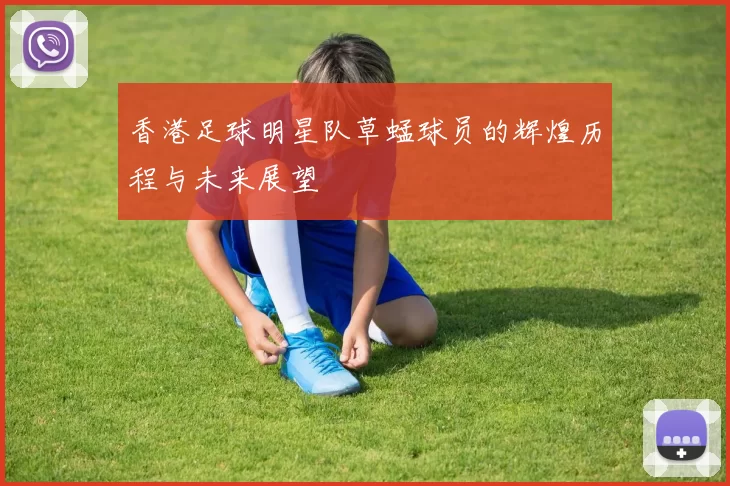 香港足球明星队草蜢球员的辉煌历程与未来展望