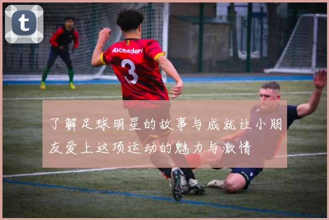 了解足球明星的故事与成就让小朋友爱上这项运动的魅力与激情