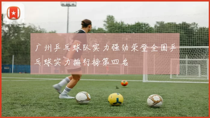 广州乒乓球队实力强劲荣登全国乒乓球实力排行榜第四名