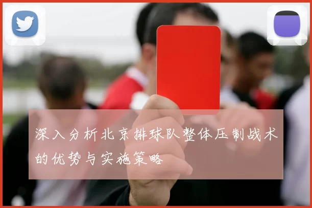 深入分析北京排球队整体压制战术的优势与实施策略