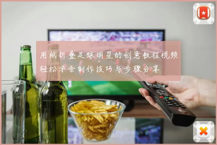 用纸折叠足球明星的创意教程视频轻松学会制作技巧与步骤分享