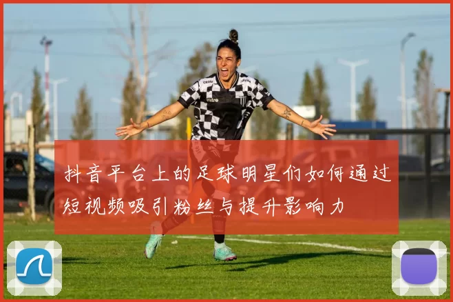 抖音平台上的足球明星们如何通过短视频吸引粉丝与提升影响力