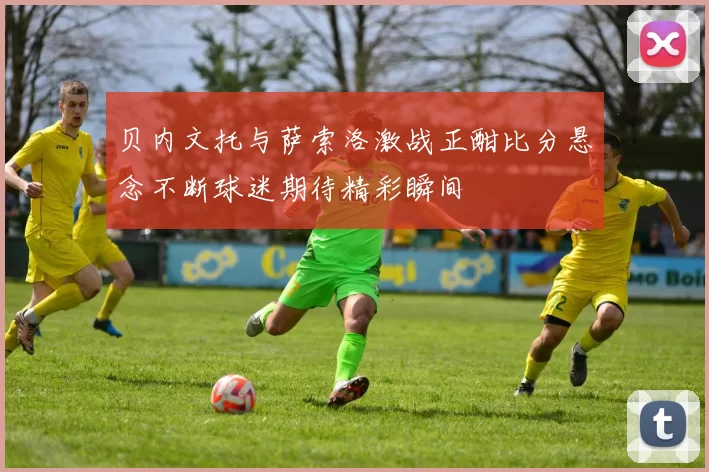 贝内文托与萨索洛激战正酣比分悬念不断球迷期待精彩瞬间