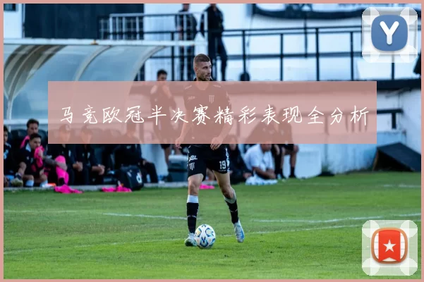 马竞欧冠半决赛精彩表现全分析