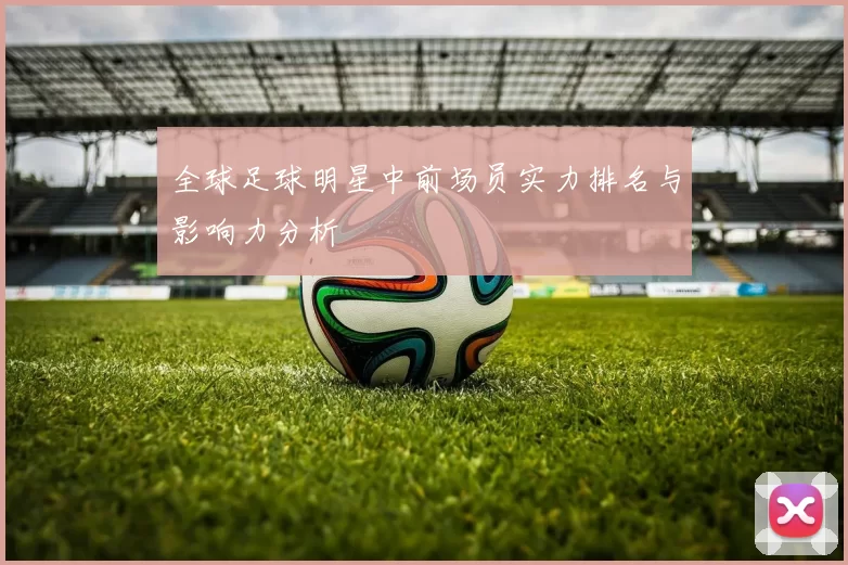 全球足球明星中前场员实力排名与影响力分析