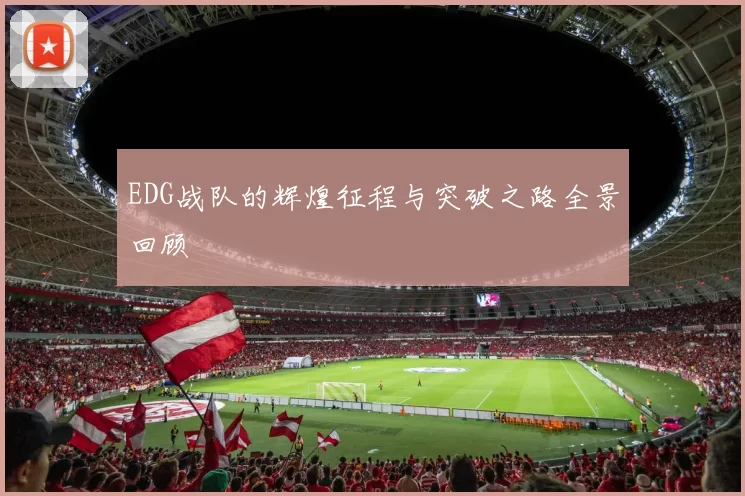 EDG战队的辉煌征程与突破之路全景回顾