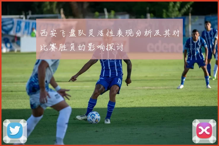 西安飞盘队灵活性表现分析及其对比赛胜负的影响探讨