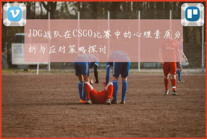 JDG战队在CSGO比赛中的心理素质分析与应对策略探讨
