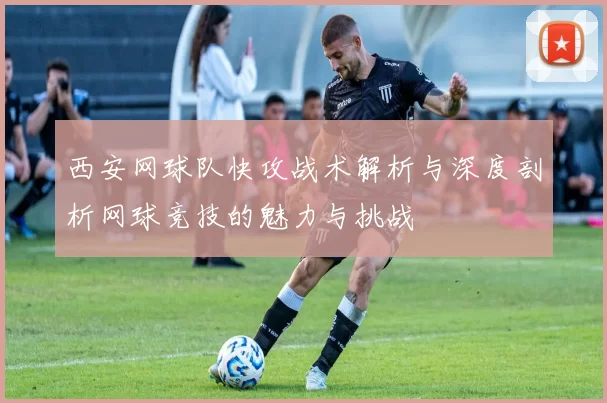 西安网球队快攻战术解析与深度剖析网球竞技的魅力与挑战